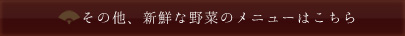 その他、新鮮な野菜のメニューはこちら