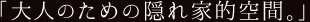 大人のための隠れ家的空間。